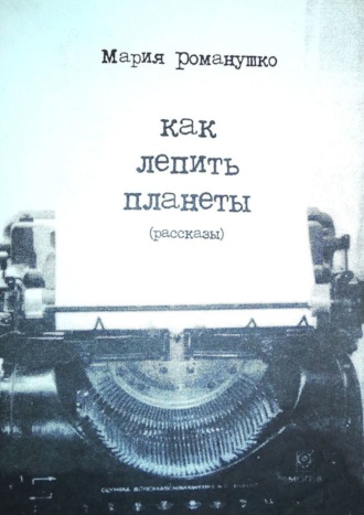 Мария Романушко, Как лепить планеты. Рассказы